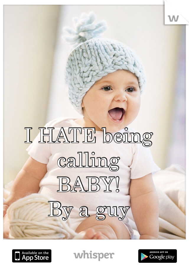 I HATE being calling 
BABY!
By a guy 
