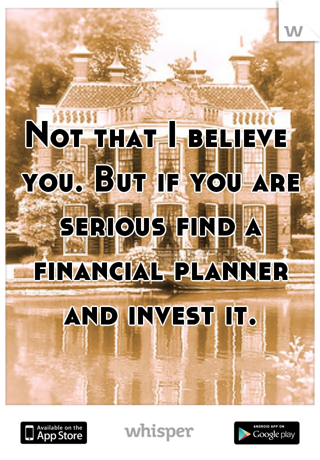 Not that I believe you. But if you are serious find a financial planner and invest it.