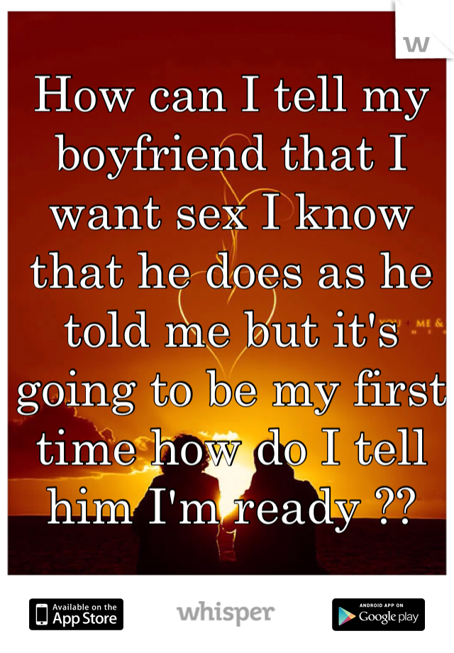 How can I tell my boyfriend that I want sex I know that he does as he told me but it's going to be my first time how do I tell him I'm ready ?? 