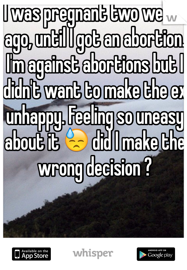 I was pregnant two weeks ago, until I got an abortion. I'm against abortions but I didn't want to make the ex unhappy. Feeling so uneasy about it 😓 did I make the wrong decision ?