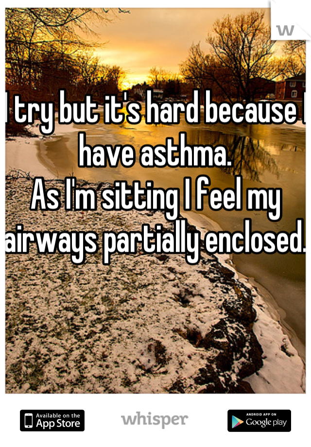 I try but it's hard because I have asthma. 
As I'm sitting I feel my airways partially enclosed.