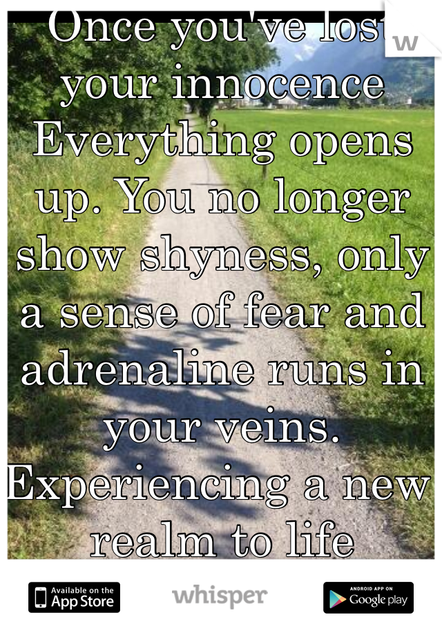 Once you've lost your innocence 
Everything opens up. You no longer show shyness, only a sense of fear and adrenaline runs in your veins. Experiencing a new realm to life
The reality of life.
