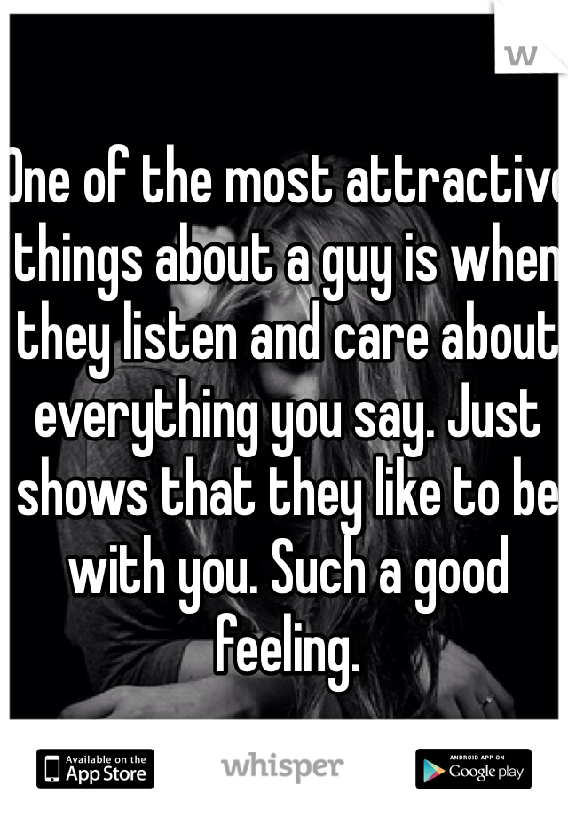 One of the most attractive things about a guy is when they listen and care about everything you say. Just shows that they like to be with you. Such a good feeling. 