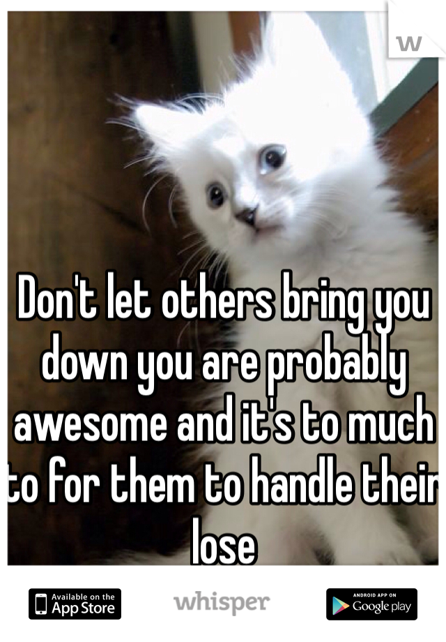 Don't let others bring you down you are probably awesome and it's to much to for them to handle their lose