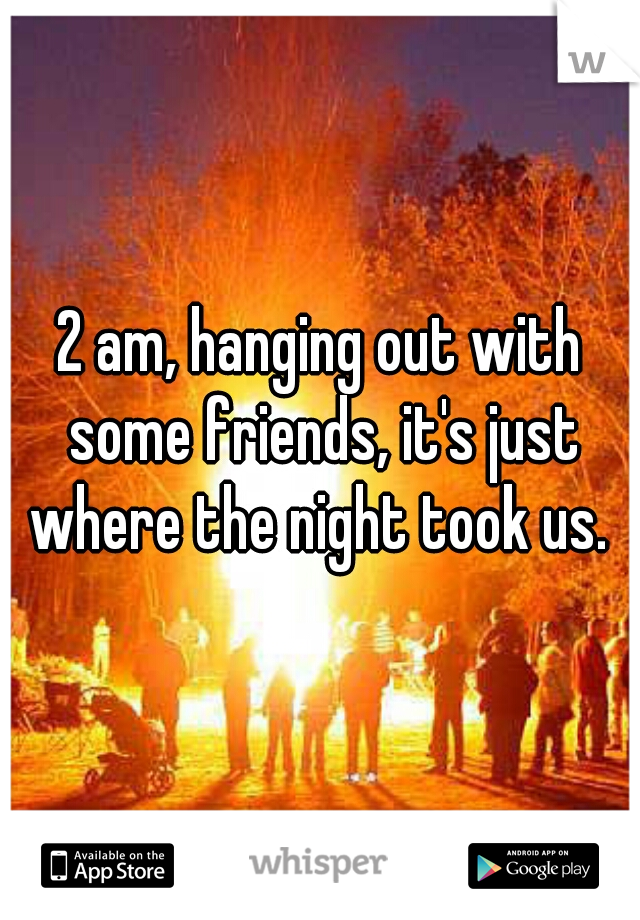 2 am, hanging out with some friends, it's just where the night took us. 