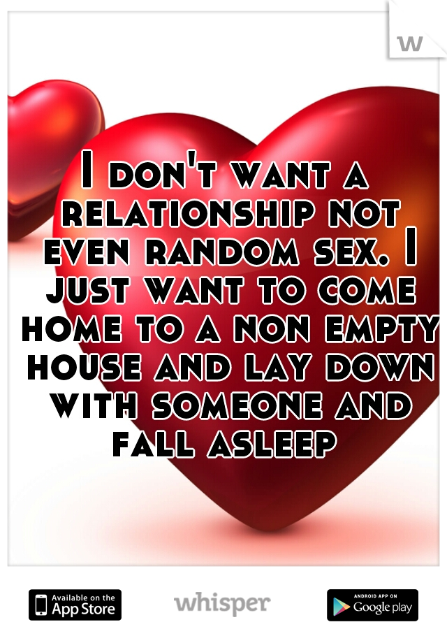 I don't want a relationship not even random sex. I just want to come home to a non empty house and lay down with someone and fall asleep 