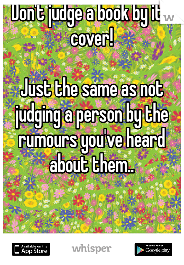 Don't judge a book by it's cover! 

Just the same as not judging a person by the rumours you've heard about them.. 