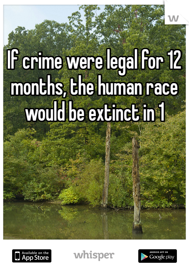 If crime were legal for 12 months, the human race would be extinct in 1