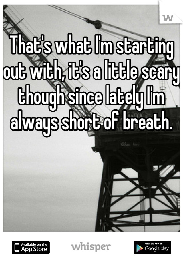 That's what I'm starting out with, it's a little scary though since lately I'm always short of breath.