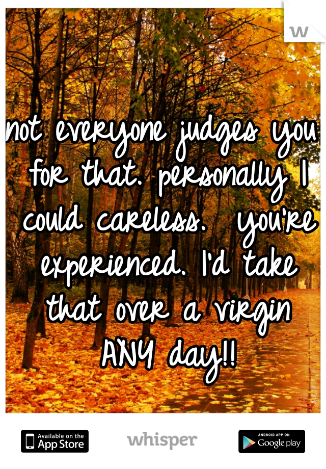 not everyone judges you for that. personally I could careless.  you're experienced. I'd take that over a virgin ANY day!!