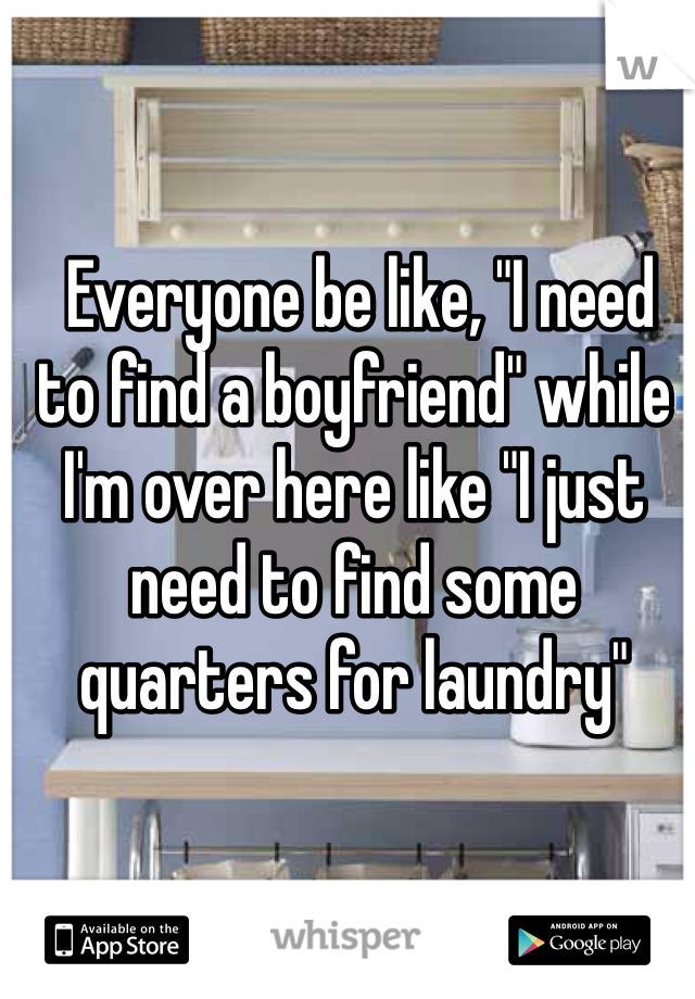  Everyone be like, "I need to find a boyfriend" while I'm over here like "I just need to find some quarters for laundry"