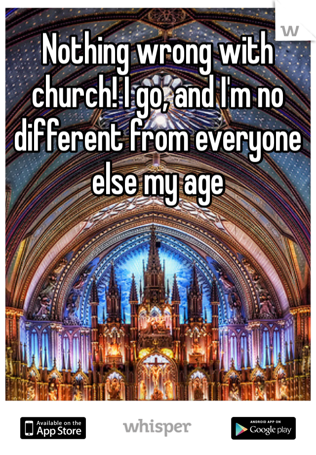 Nothing wrong with church! I go, and I'm no different from everyone else my age