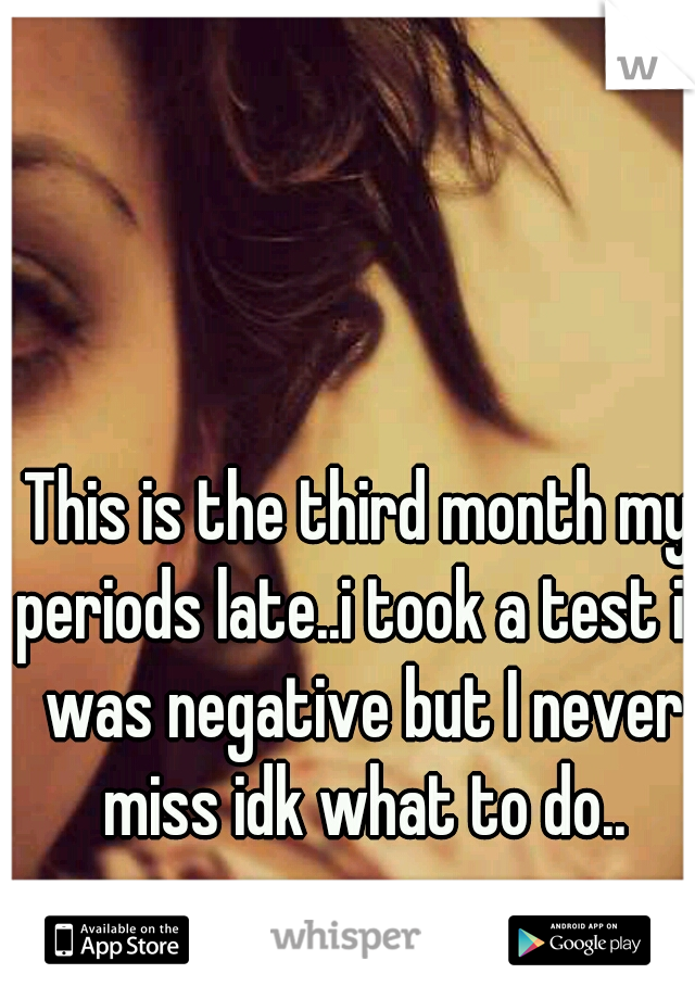 This is the third month my periods late..i took a test it was negative but I never miss idk what to do..