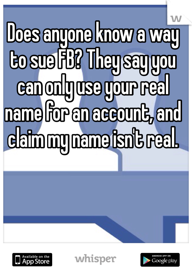 Does anyone know a way to sue FB? They say you can only use your real name for an account, and claim my name isn't real. 
