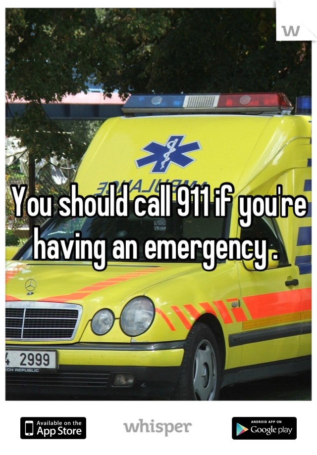 You should call 911 if you're having an emergency . 