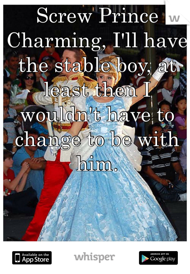 Screw Prince Charming, I'll have the stable boy, at least then I wouldn't have to change to be with him.