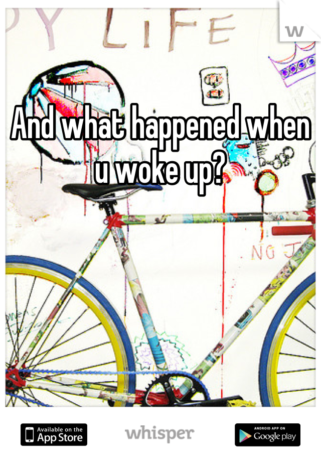 And what happened when u woke up?