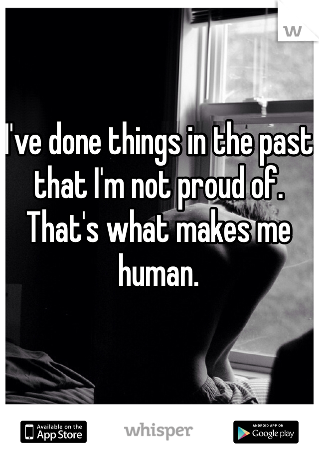 I've done things in the past that I'm not proud of. That's what makes me human. 