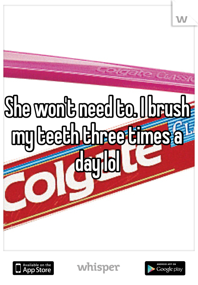 She won't need to. I brush my teeth three times a day lol

