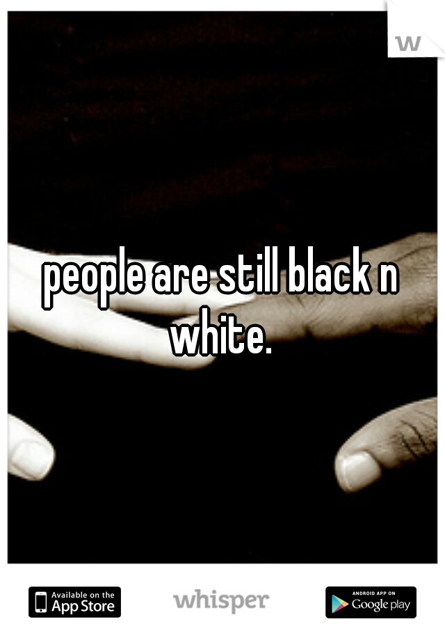 people are still black n white. 
