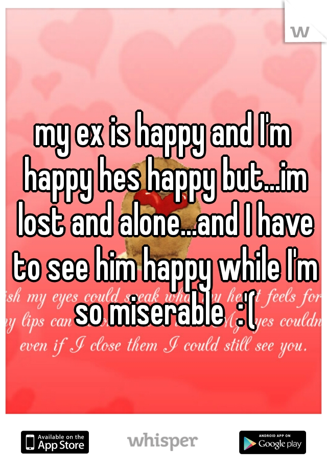 my ex is happy and I'm happy hes happy but...im lost and alone...and I have to see him happy while I'm so miserable  :'(