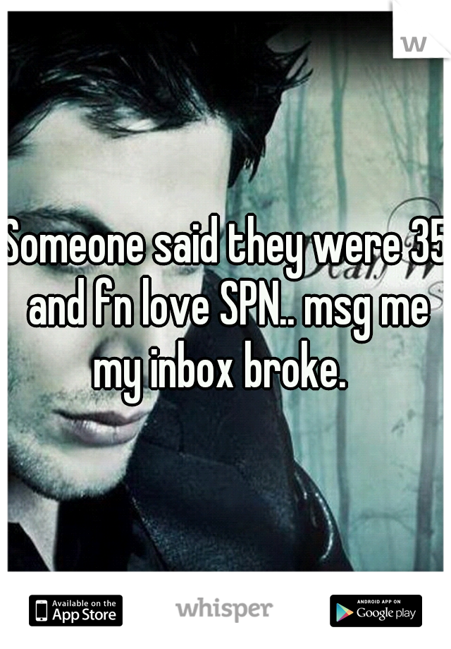 Someone said they were 35 and fn love SPN.. msg me my inbox broke.  