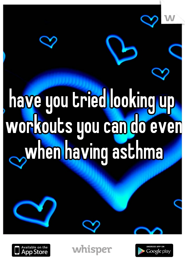have you tried looking up workouts you can do even when having asthma