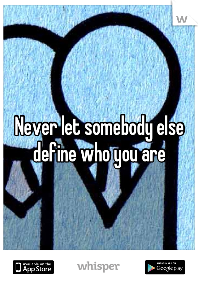 Never let somebody else define who you are