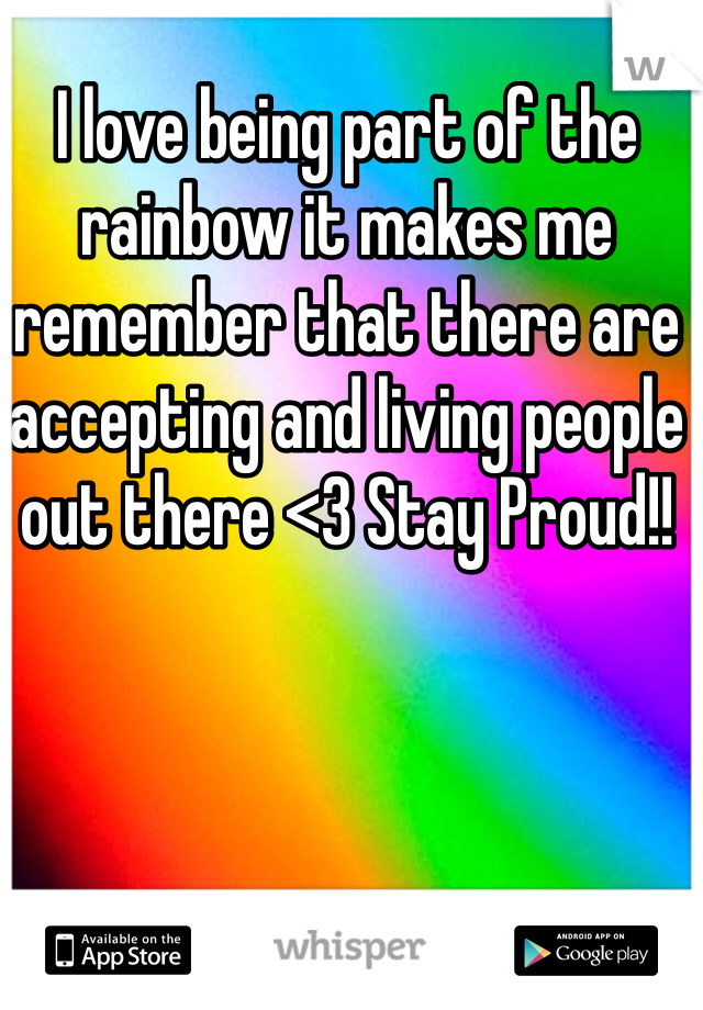 I love being part of the rainbow it makes me remember that there are accepting and living people out there <3 Stay Proud!!