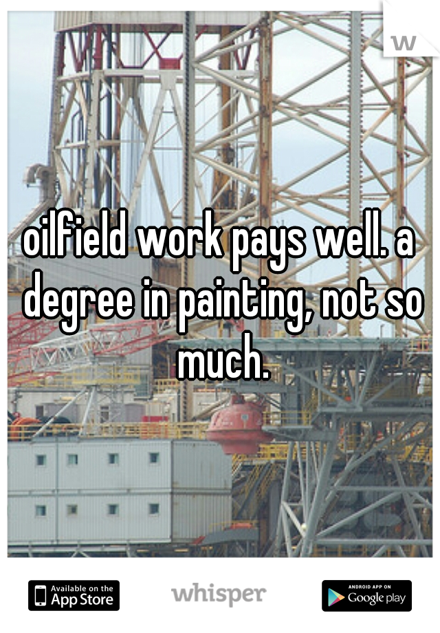 oilfield work pays well. a degree in painting, not so much.