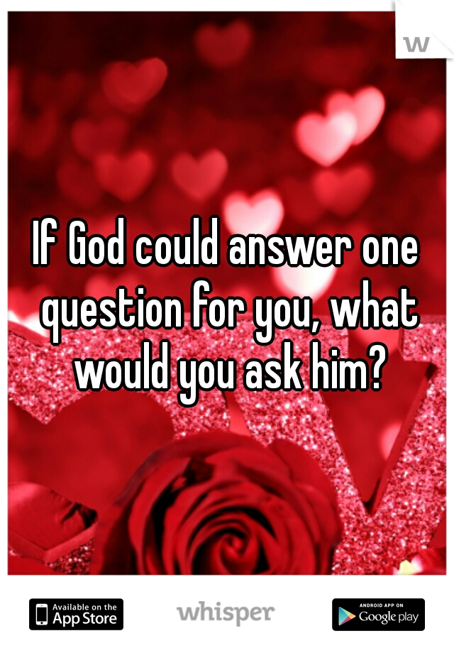 If God could answer one question for you, what would you ask him?