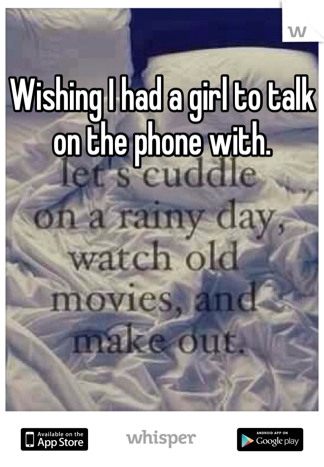 Wishing I had a girl to talk on the phone with. 