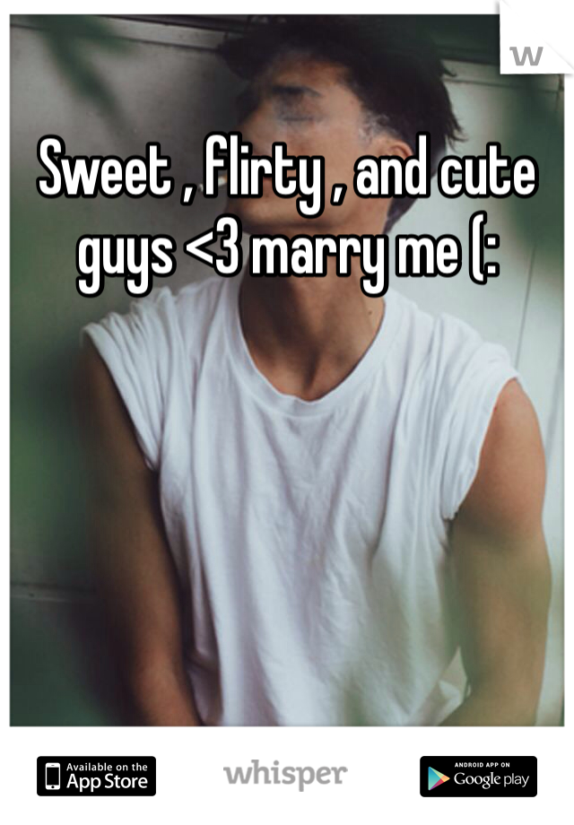 Sweet , flirty , and cute guys <3 marry me (: 