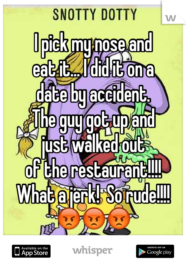 I pick my nose and 
eat it... I did it on a 
date by accident.
The guy got up and 
just walked out 
of the restaurant!!!!
What a jerk!  So rude!!!!
😡😡😡