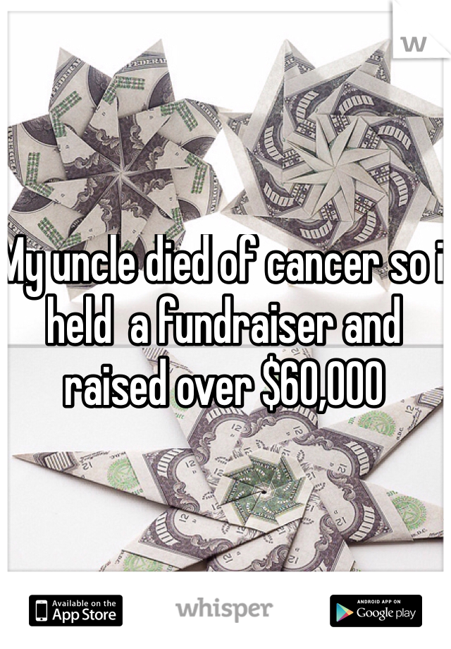 My uncle died of cancer so i held  a fundraiser and raised over $60,000