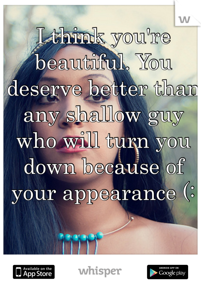 I think you're beautiful. You deserve better than any shallow guy who will turn you down because of your appearance (:
