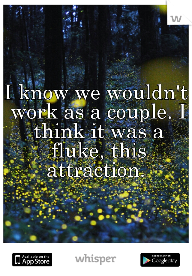 I know we wouldn't work as a couple. I think it was a fluke, this attraction. 