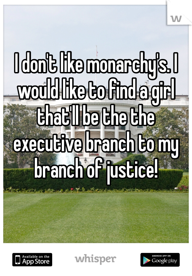 I don't like monarchy's. I would like to find a girl that'll be the the executive branch to my branch of justice!