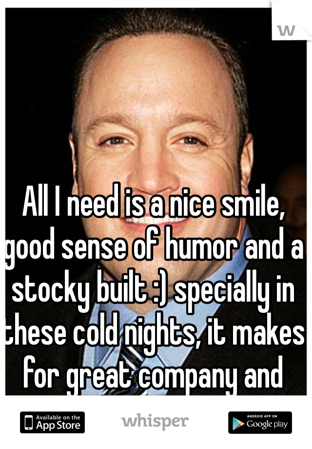 All I need is a nice smile, good sense of humor and a stocky built :) specially in these cold nights, it makes for great company and warmth