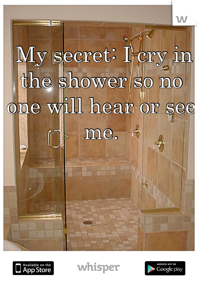  My secret: I cry in the shower so no one will hear or see me.