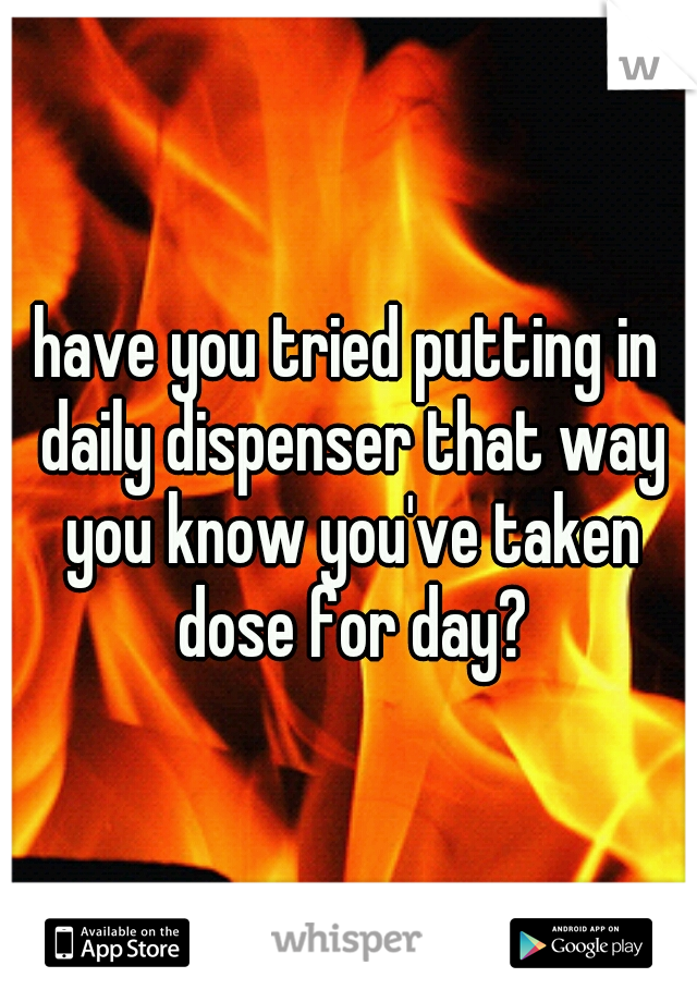 have you tried putting in daily dispenser that way you know you've taken dose for day?