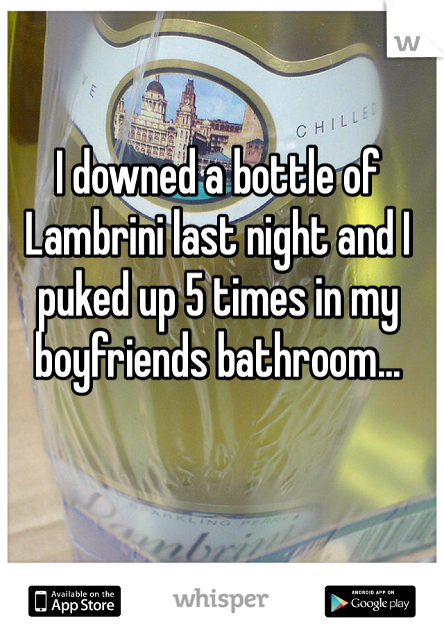 I downed a bottle of Lambrini last night and I puked up 5 times in my boyfriends bathroom...