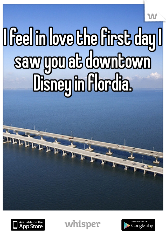 I feel in love the first day I saw you at downtown Disney in flordia.