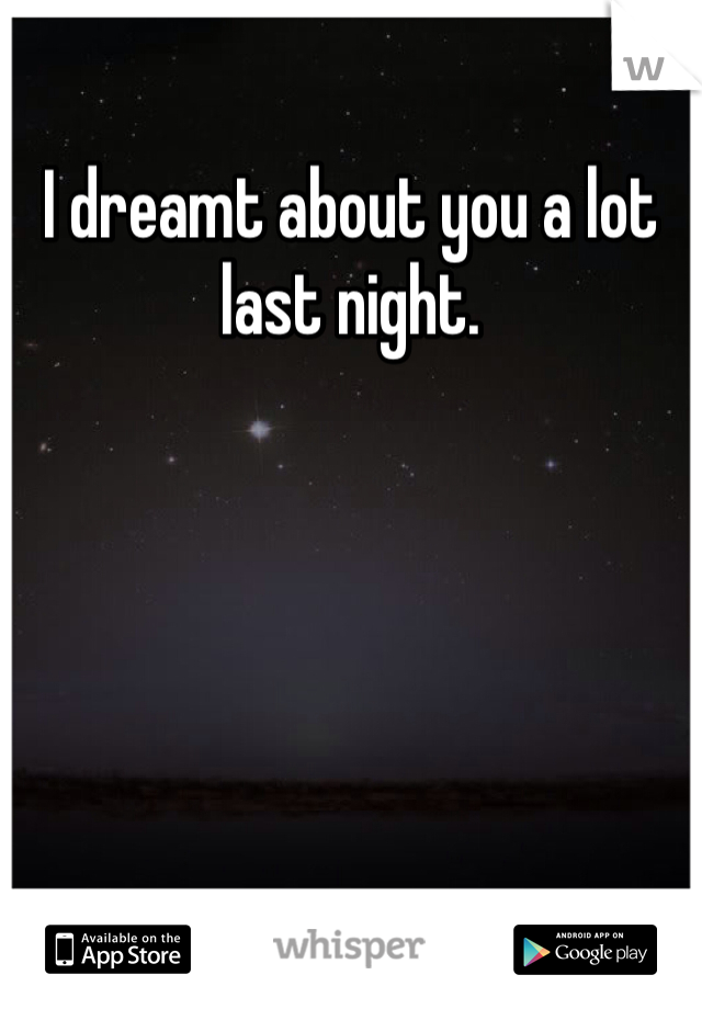 I dreamt about you a lot last night. 
