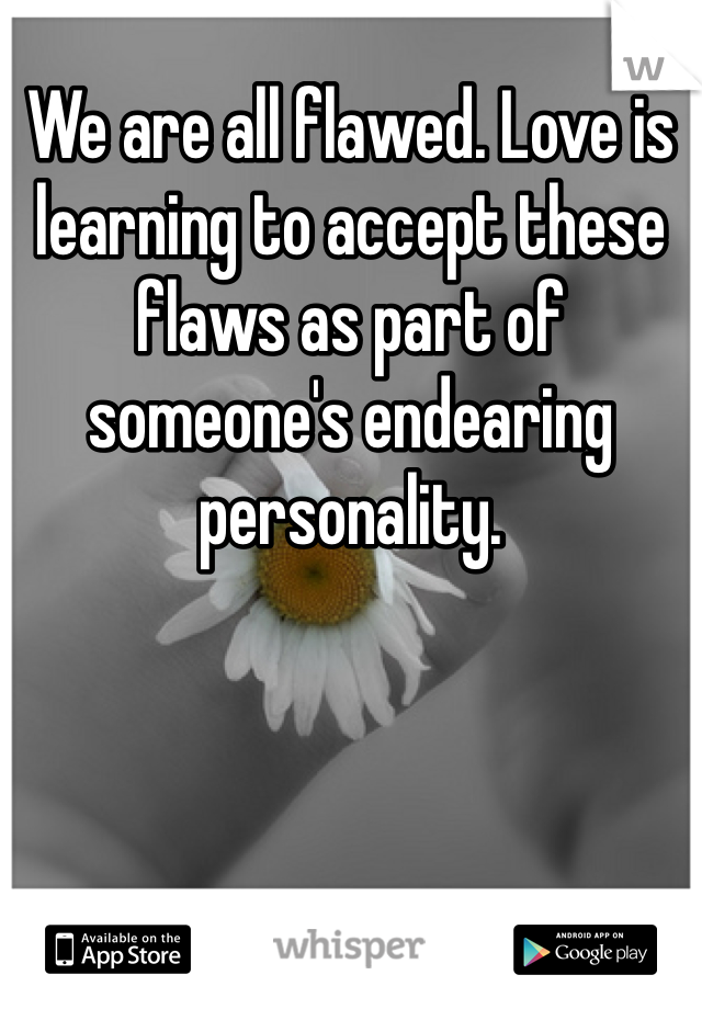 We are all flawed. Love is learning to accept these flaws as part of someone's endearing personality. 