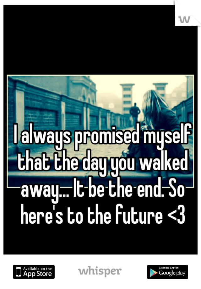 I always promised myself that the day you walked away... It be the end. So here's to the future <3