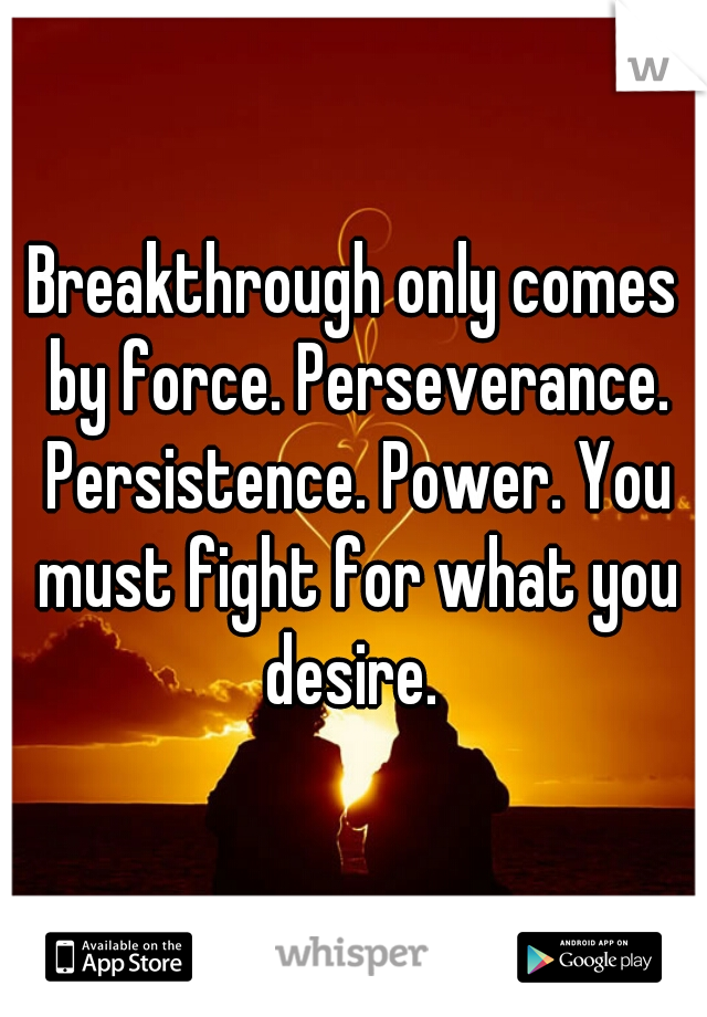Breakthrough only comes by force. Perseverance. Persistence. Power. You must fight for what you desire. 