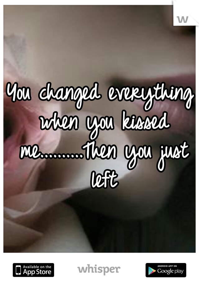 You changed everything when you kissed me..........Then you just left
