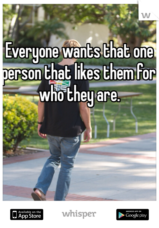 Everyone wants that one person that likes them for who they are. 