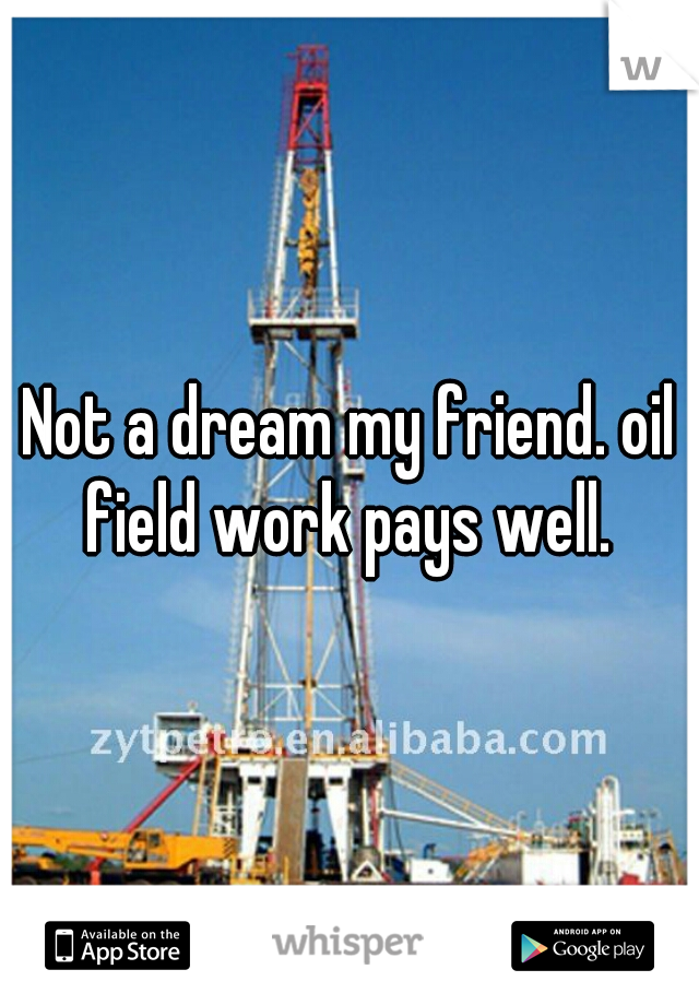 Not a dream my friend. oil field work pays well. 